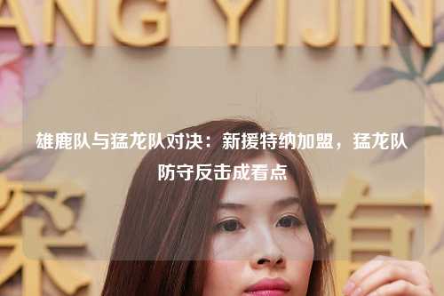 雄鹿队与猛龙队对决：新援特纳加盟，猛龙队防守反击成看点