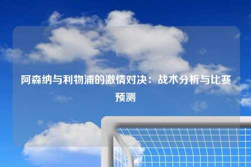 阿森纳与利物浦的激情对决：战术分析与比赛预测