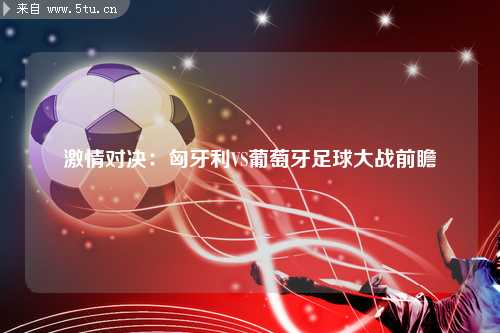 激情对决：匈牙利VS葡萄牙足球大战前瞻