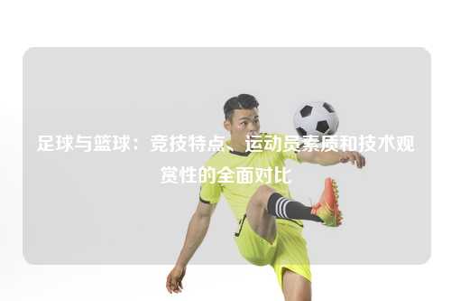 足球与篮球：竞技特点、运动员素质和技术观赏性的全面对比