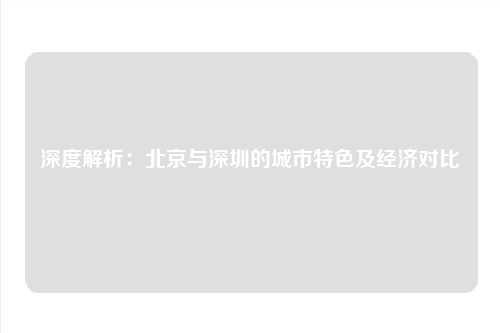 深度解析：北京与深圳的城市特色及经济对比