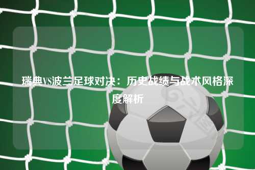瑞典VS波兰足球对决:历史战绩与战术风格深度解析