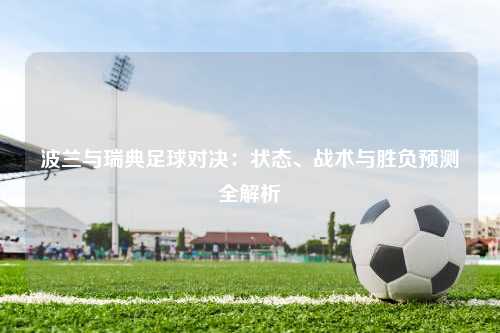 波兰与瑞典足球对决：状态、战术与胜负预测全解析