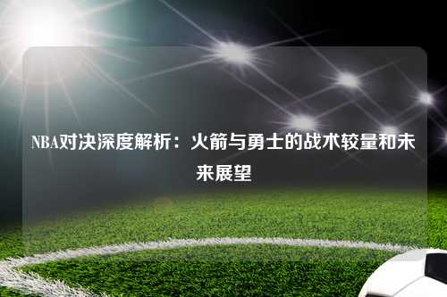NBA对决深度解析：火箭与勇士的战术较量和未来展望