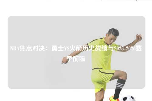 NBA焦点对决：勇士VS火箭历史战绩与2025-2026赛季前瞻
