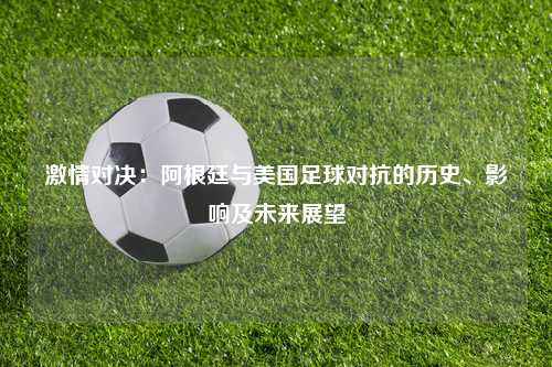 激情对决：阿根廷与美国足球对抗的历史、影响及未来展望