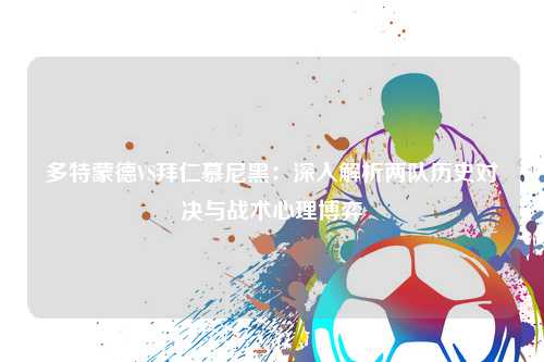 多特蒙德VS拜仁慕尼黑：深入解析两队历史对决与战术心理博弈