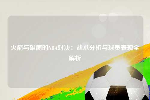 火箭与雄鹿的NBA对决：战术分析与球员表现全解析