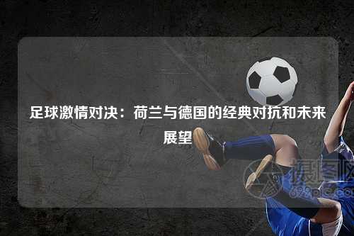 足球激情对决：荷兰与德国的经典对抗和未来展望