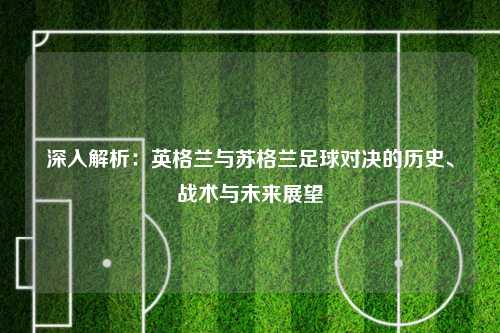 深入解析:英格兰与苏格兰足球对决的历史、战术与未来展望