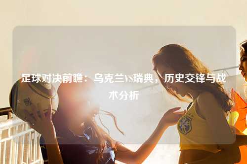 足球对决前瞻：乌克兰VS瑞典，历史交锋与战术分析