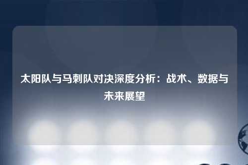 太阳队与马刺队对决深度分析：战术、数据与未来展望