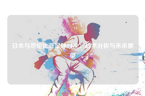 日本与哥伦比亚足球对决：战术分析与未来展望