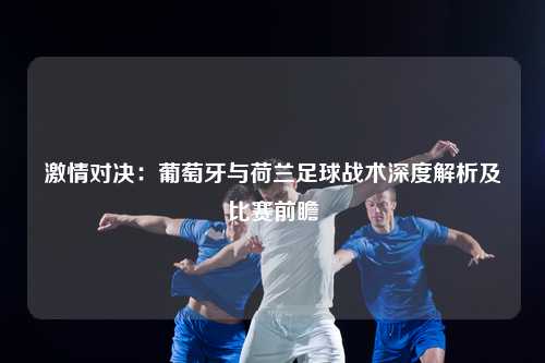激情对决：葡萄牙与荷兰足球战术深度解析及比赛前瞻