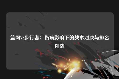 篮网VS步行者：伤病影响下的战术对决与排名挑战