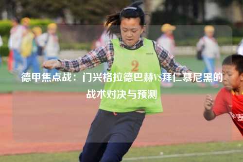 德甲焦点战:门兴格拉德巴赫VS拜仁慕尼黑的战术对决与预测