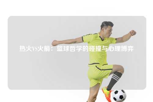热火VS火箭:篮球哲学的碰撞与心理博弈