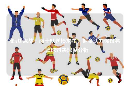 NBA焦点战:爵士队逆境求生,掘金队力保排名 - 篮球对决深度分析