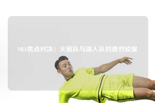 NBA焦点对决：火箭队与湖人队的激烈较量