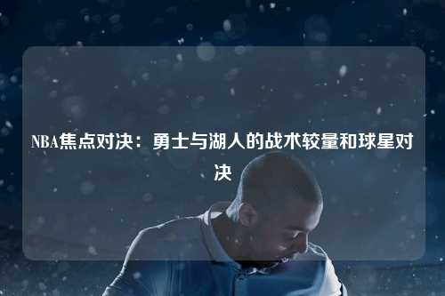 NBA焦点对决:勇士与湖人的战术较量和球星对决