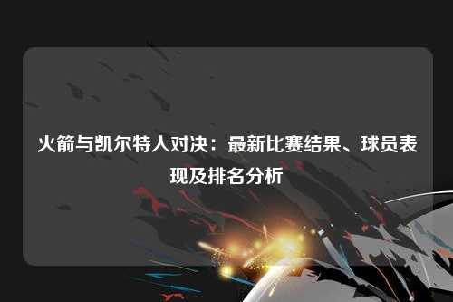 火箭与凯尔特人对决：最新比赛结果、球员表现及排名分析