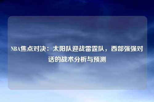 NBA焦点对决:太阳队迎战雷霆队,西部强强对话的战术分析与预测