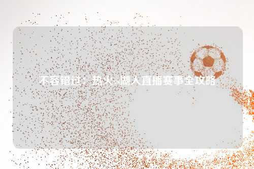 不容错过：热火vs湖人直播赛事全攻略