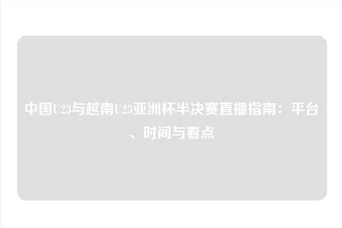中国U23与越南U23亚洲杯半决赛直播指南：平台、时间与看点