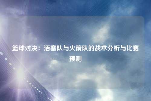 篮球对决：活塞队与火箭队的战术分析与比赛预测