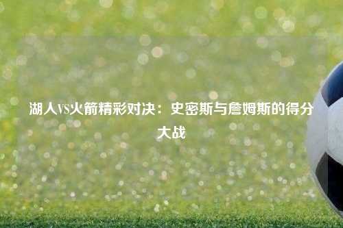 湖人VS火箭精彩对决：史密斯与詹姆斯的得分大战