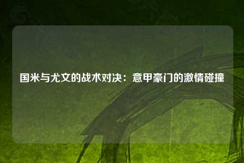 国米与尤文的战术对决：意甲豪门的激情碰撞