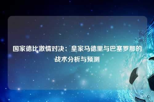 国家德比激情对决：皇家马德里与巴塞罗那的战术分析与预测