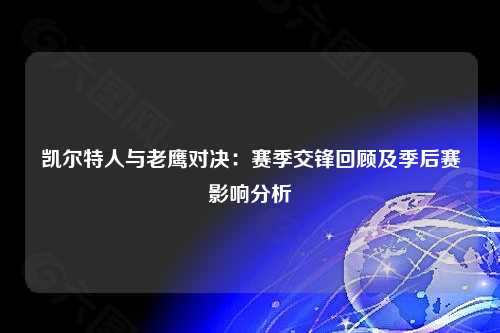 凯尔特人与老鹰对决：赛季交锋回顾及季后赛影响分析