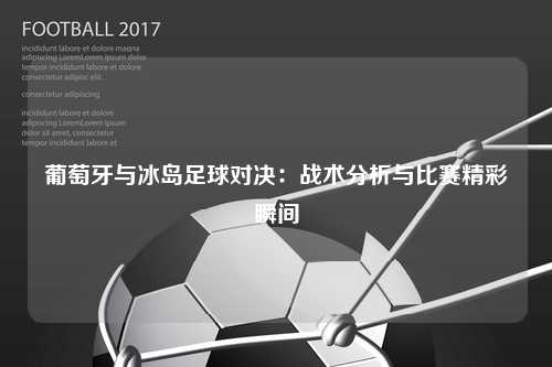 葡萄牙与冰岛足球对决：战术分析与比赛精彩瞬间