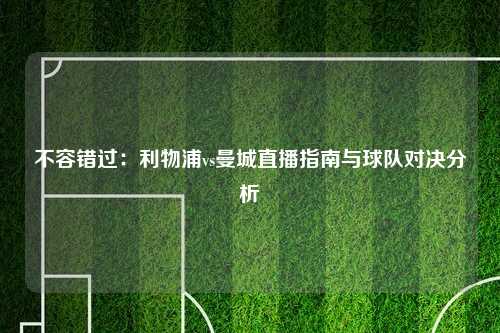 不容错过：利物浦vs曼城直播指南与球队对决分析