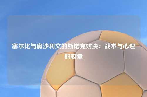 塞尔比与奥沙利文的斯诺克对决：战术与心理的较量