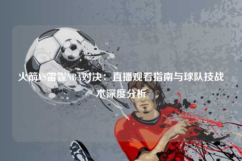 火箭VS雷霆NBA对决：直播观看指南与球队技战术深度分析
