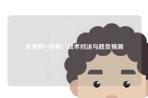 埃弗顿VS热刺：战术对决与胜负预测