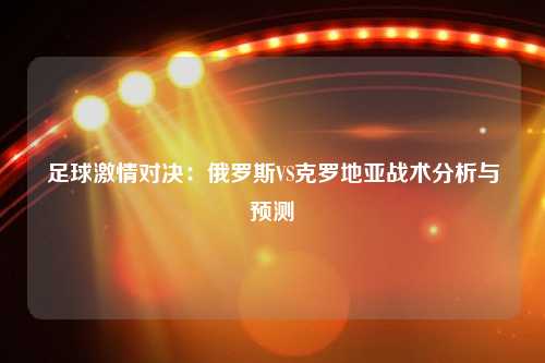 足球激情对决：俄罗斯VS克罗地亚战术分析与预测