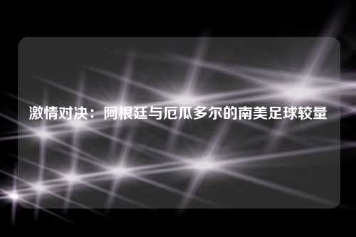 激情对决：阿根廷与厄瓜多尔的南美足球较量