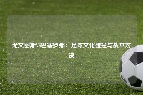 尤文图斯VS巴塞罗那：足球文化碰撞与战术对决