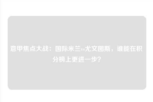 意甲焦点大战：国际米兰vs尤文图斯，谁能在积分榜上更进一步？