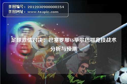 足球激情对决：巴塞罗那VS毕尔巴鄂竞技战术分析与预测