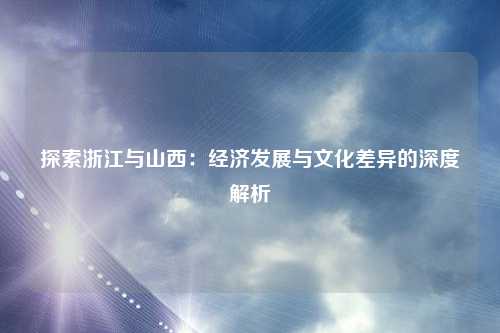 探索浙江与山西：经济发展与文化差异的深度解析
