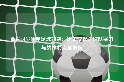 葡萄牙VS捷克足球对决：历史交锋、球队实力与战术特点全解析