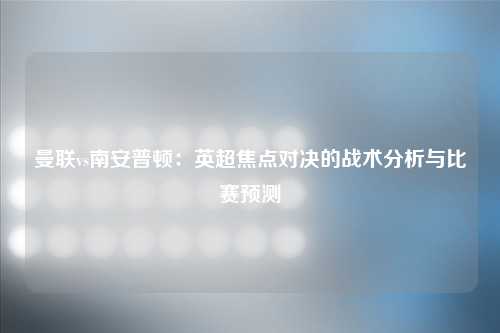 曼联vs南安普顿：英超焦点对决的战术分析与比赛预测