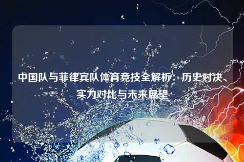 中国队与菲律宾队体育竞技全解析：历史对决、实力对比与未来展望