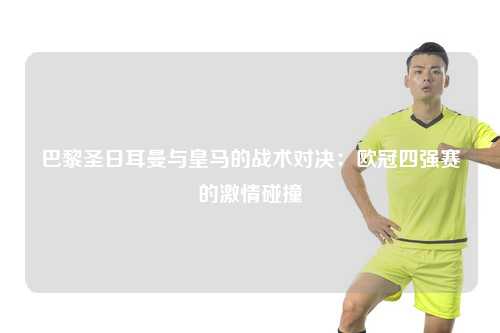 巴黎圣日耳曼与皇马的战术对决：欧冠四强赛的激情碰撞